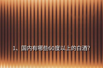 1、國內(nèi)有哪些60度以上的白酒？