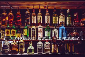 2、新手快消品業(yè)務員，跑門店，怎么跟老板尋找話題拉近人情？