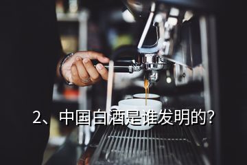 2、中國白酒是誰發(fā)明的？