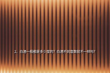 2、白酒一般都是多少度的？白酒不同度數(shù)就不一樣嗎？