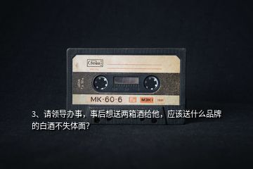 3、請領(lǐng)導辦事，事后想送兩箱酒給他，應(yīng)該送什么品牌的白酒不失體面？