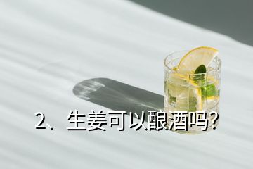 2、生姜可以釀酒嗎？