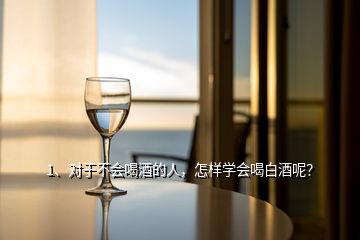 1、對于不會喝酒的人，怎樣學會喝白酒呢？
