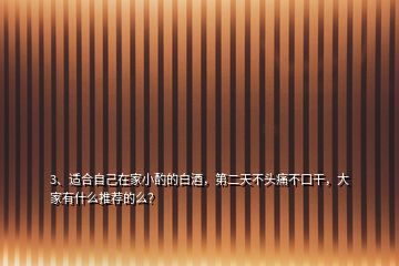 3、適合自己在家小酌的白酒，第二天不頭痛不口干，大家有什么推薦的么？