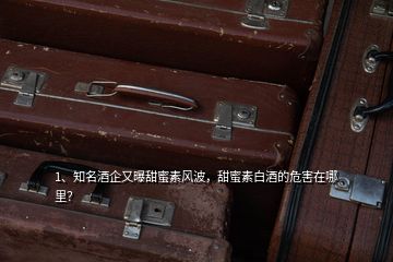 1、知名酒企又曝甜蜜素風波，甜蜜素白酒的危害在哪里？