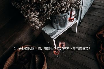 2、老爸喜歡喝白酒，有哪些口感好還不上頭的酒推薦？