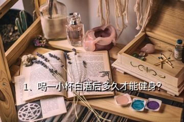 1、喝一小杯白酒后多久才能健身？