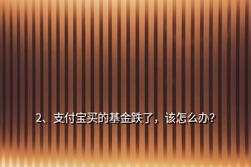 2、支付寶買的基金跌了，該怎么辦？