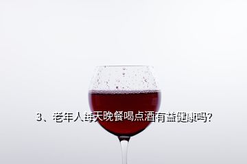 3、老年人每天晚餐喝點酒有益健康嗎？