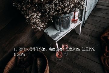 1、漢代人喝得什么酒，高度白酒？低度米酒？還是其它什么酒？