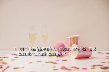 1、為什么現(xiàn)在有些中老年人，即使經(jīng)濟條件不錯，也愛喝散白酒呢？怎么鑒別散白酒好壞？