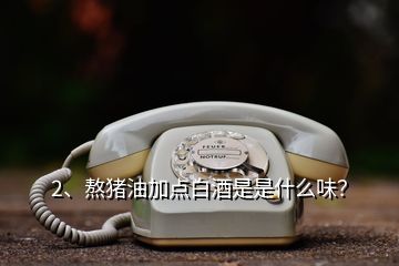 2、熬豬油加點白酒是是什么味？