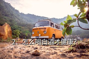 2、怎么喝白酒才健康？