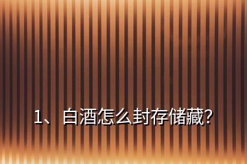1、白酒怎么封存儲(chǔ)藏？