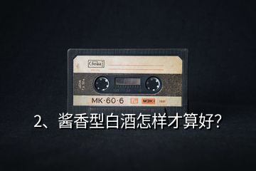 2、醬香型白酒怎樣才算好？