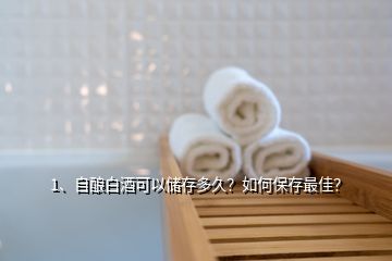 1、自釀白酒可以儲存多久？如何保存最佳？