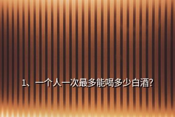 1、一個人一次最多能喝多少白酒？