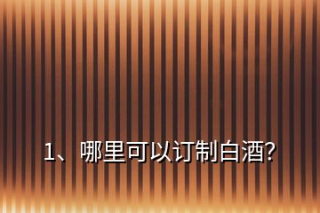 1、哪里可以訂制白酒？
