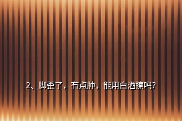 2、腳歪了，有點(diǎn)腫，能用白酒擦嗎？