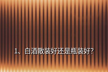 1、白酒散裝好還是瓶裝好？