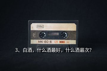 3、白酒，什么酒最好，什么酒最次？