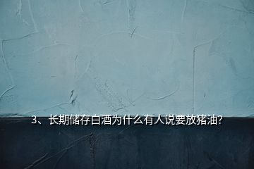 3、長(zhǎng)期儲(chǔ)存白酒為什么有人說(shuō)要放豬油？