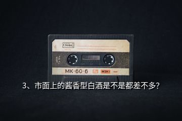 3、市面上的醬香型白酒是不是都差不多？