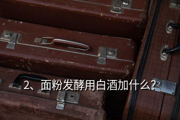 2、面粉發(fā)酵用白酒加什么？