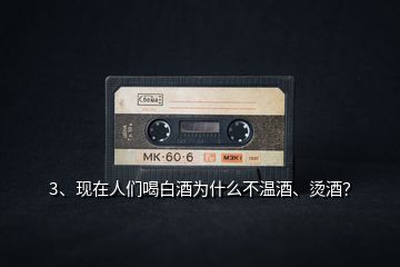3、現在人們喝白酒為什么不溫酒、燙酒？