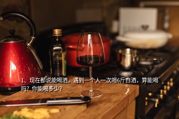 1、現(xiàn)在都說(shuō)能喝酒，遇到一個(gè)人一次喝6斤白酒，算能喝嗎？你能喝多少？