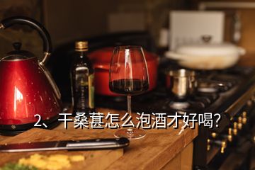 2、干桑葚怎么泡酒才好喝？