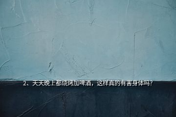 2、天天晚上都燒烤加啤酒，這樣真的有害身體嗎？