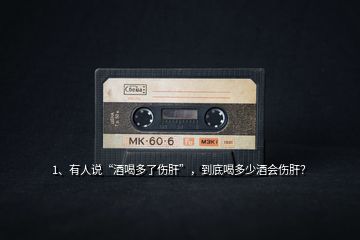 1、有人說“酒喝多了傷肝”，到底喝多少酒會(huì)傷肝？