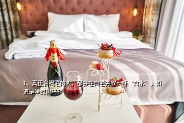 1、真正會(huì)喝酒的人，都會(huì)在白酒旁放一杯“白水”，知道是啥原因嗎？