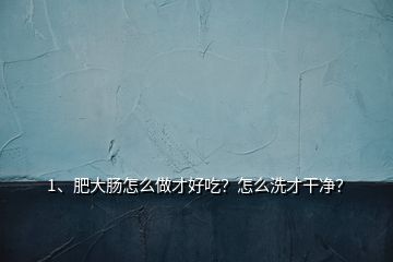 1、肥大腸怎么做才好吃？怎么洗才干凈？