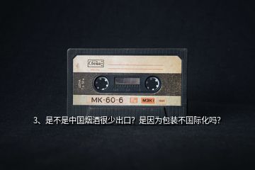 3、是不是中國煙酒很少出口？是因為包裝不國際化嗎？