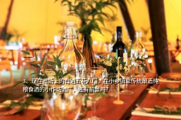 3、現(xiàn)在市場上的白酒五花八門，在小鄉(xiāng)鎮(zhèn)靠傳統(tǒng)釀造純糧食酒的小作坊酒廠，還有前景嗎？