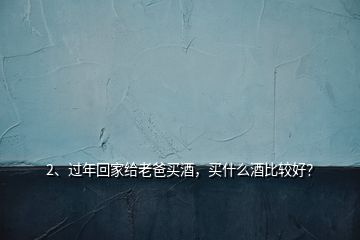 2、過年回家給老爸買酒，買什么酒比較好？
