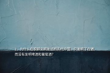 2、為什么在農(nóng)耕文明發(fā)達的古代中國，只發(fā)明了白酒，而沒有發(fā)明啤酒和葡萄酒？