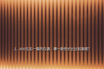 2、600左右一箱的白酒，哪一款性?xún)r(jià)比比較高呢？
