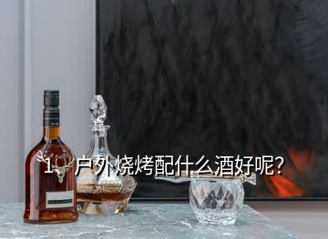 1、戶外燒烤配什么酒好呢？