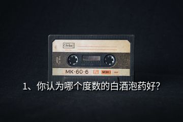 1、你認(rèn)為哪個(gè)度數(shù)的白酒泡藥好？