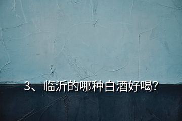 3、臨沂的哪種白酒好喝？