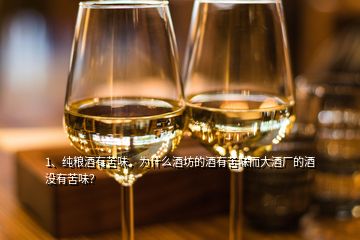 1、純糧酒有苦味，為什么酒坊的酒有苦味而大酒廠的酒沒有苦味？