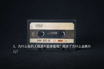 3、為什么有的人喝酒不能摻著喝？喝多了為什么會斷片兒？