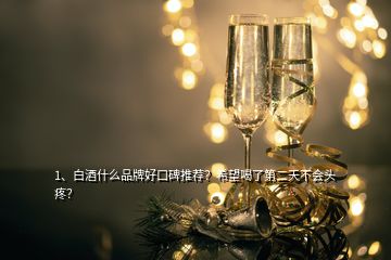 1、白酒什么品牌好口碑推薦？希望喝了第二天不會頭疼？