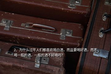 2、為什么過年人們都喜歡喝白酒，而且要喝好酒，而不喝一般的酒，一般的酒不好喝嗎？