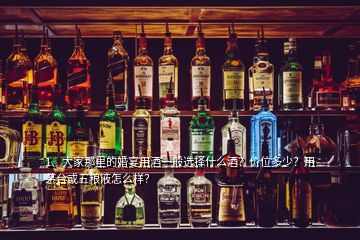 1、大家那里的婚宴用酒一般選擇什么酒？價(jià)位多少？用茅臺(tái)或五糧液怎么樣？