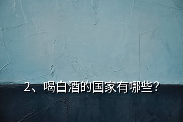 2、喝白酒的國家有哪些？