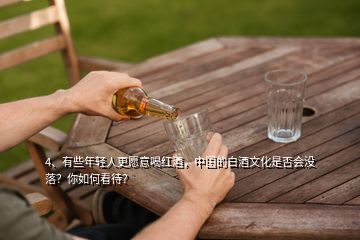 4、有些年輕人更愿意喝紅酒，中國(guó)的白酒文化是否會(huì)沒落？你如何看待？